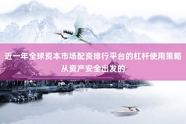 近一年全球资本市场配资排行平台的杠杆使用策略从资产安全出发的