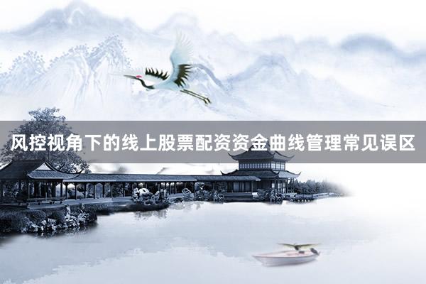 风控视角下的线上股票配资资金曲线管理常见误区