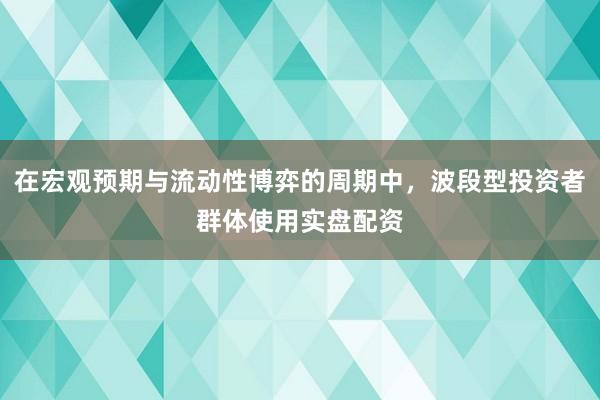 在宏观预期与流动性博弈的周期中，波段型投资者群体使用实盘配资