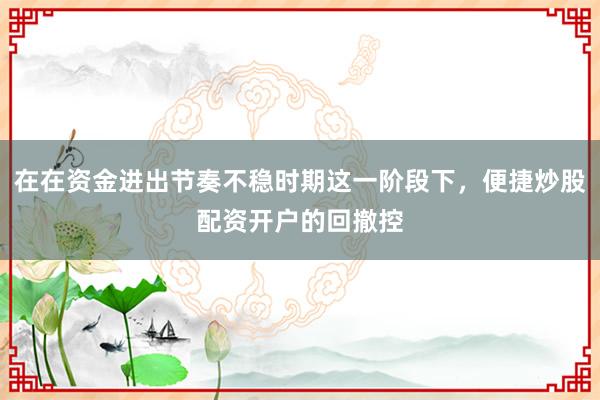 在在资金进出节奏不稳时期这一阶段下，便捷炒股配资开户的回撤控