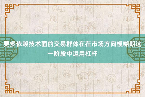更多依赖技术面的交易群体在在市场方向模糊期这一阶段中运用杠杆