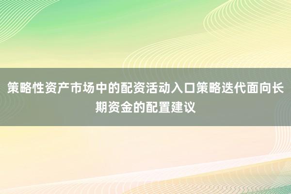 策略性资产市场中的配资活动入口策略迭代面向长期资金的配置建议