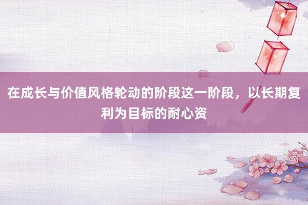 在成长与价值风格轮动的阶段这一阶段,以长期复利为目标的耐心资