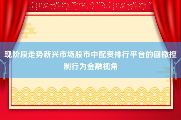 现阶段走势新兴市场股市中配资排行平台的回撤控制行为金融视角