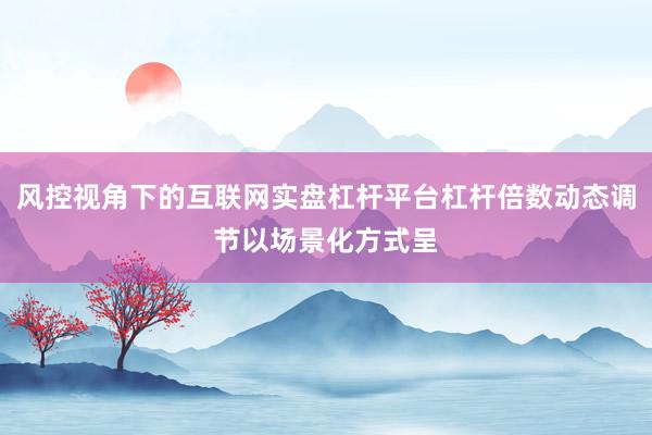 风控视角下的互联网实盘杠杆平台杠杆倍数动态调节以场景化方式呈