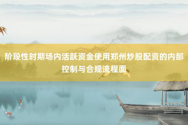 阶段性时期场内活跃资金使用郑州炒股配资的内部控制与合规流程面