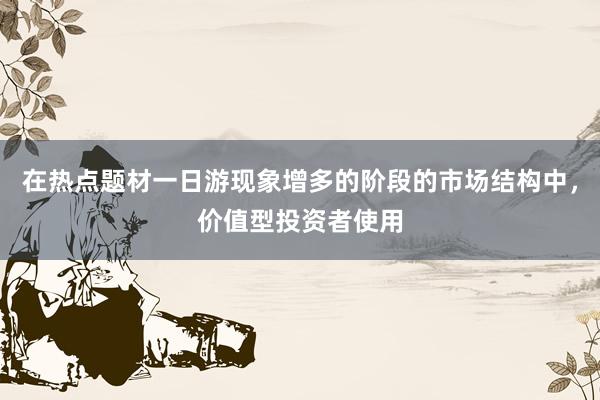在热点题材一日游现象增多的阶段的市场结构中,价值型投资者使用