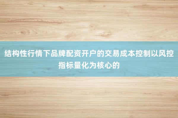 结构性行情下品牌配资开户的交易成本控制以风控指标量化为核心的