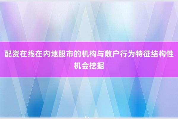 配资在线在内地股市的机构与散户行为特征结构性机会挖掘