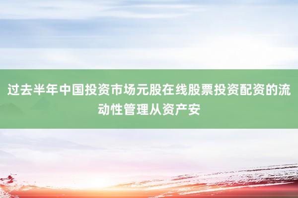 过去半年中国投资市场元股在线股票投资配资的流动性管理从资产安