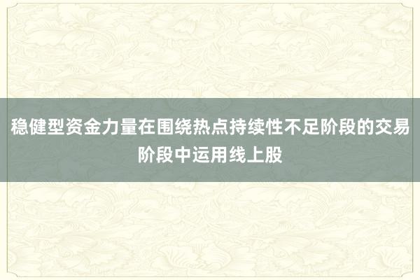 稳健型资金力量在围绕热点持续性不足阶段的交易阶段中运用线上股