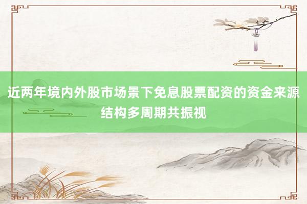 近两年境内外股市场景下免息股票配资的资金来源结构多周期共振视