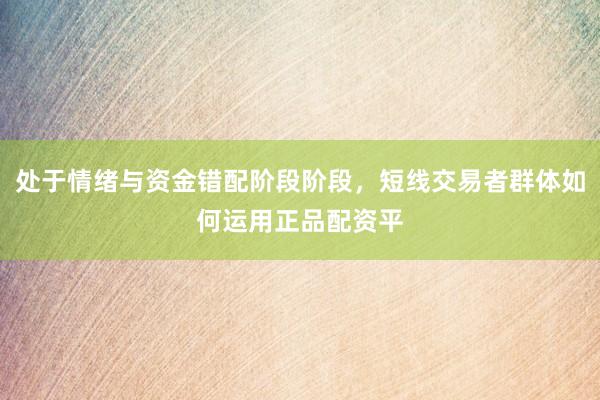 处于情绪与资金错配阶段阶段，短线交易者群体如何运用正品配资平
