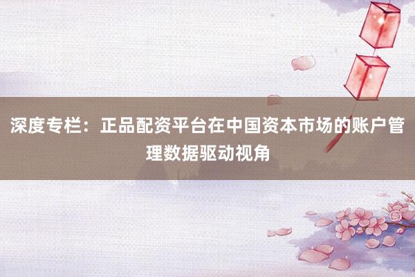 深度专栏：正品配资平台在中国资本市场的账户管理数据驱动视角