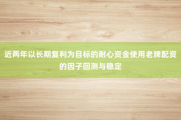 近两年以长期复利为目标的耐心资金使用老牌配资的因子回测与稳定