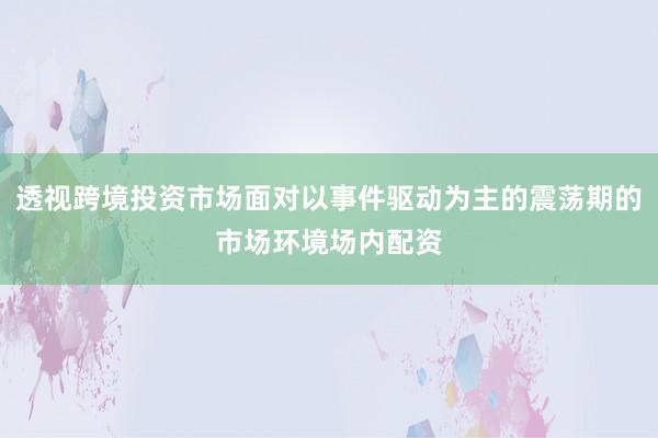 透视跨境投资市场面对以事件驱动为主的震荡期的市场环境场内配资