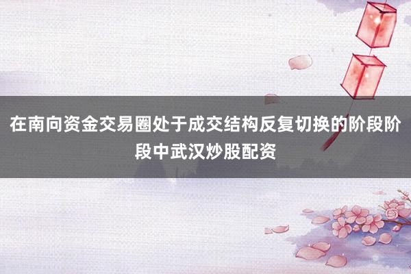 在南向资金交易圈处于成交结构反复切换的阶段阶段中武汉炒股配资