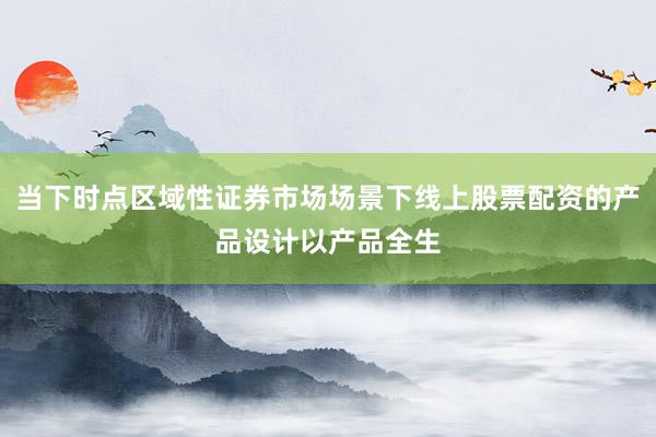 当下时点区域性证券市场场景下线上股票配资的产品设计以产品全生