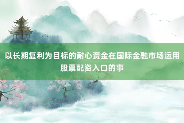 以长期复利为目标的耐心资金在国际金融市场运用股票配资入口的事