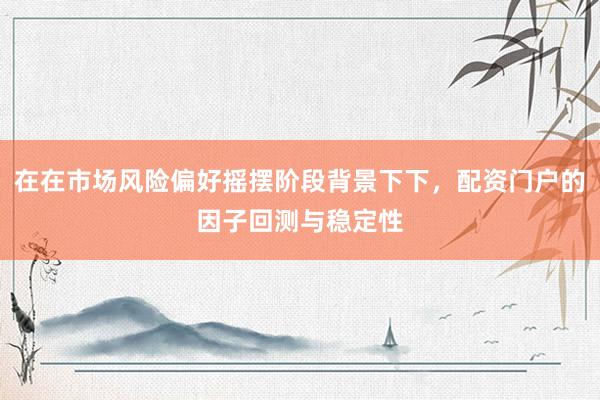 在在市场风险偏好摇摆阶段背景下下，配资门户的因子回测与稳定性