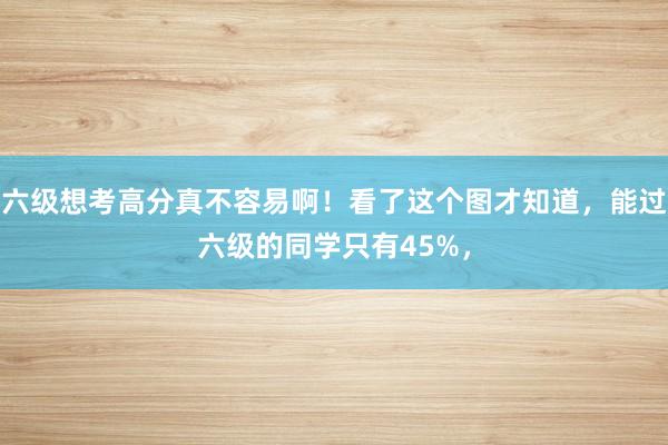 六级想考高分真不容易啊！看了这个图才知道，能过六级的同学只有45%，