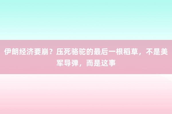 伊朗经济要崩？压死骆驼的最后一根稻草，不是美军导弹，而是这事