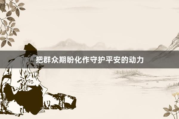 把群众期盼化作守护平安的动力