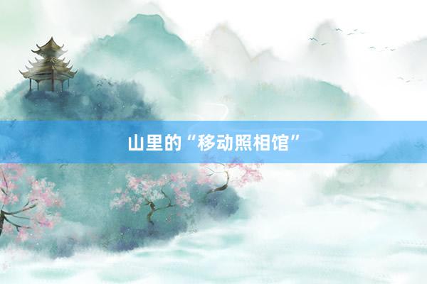 山里的“移动照相馆”