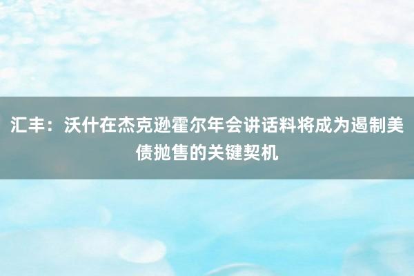 汇丰：沃什在杰克逊霍尔年会讲话料将成为遏制美债抛售的关键契机