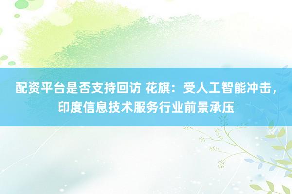 配资平台是否支持回访 花旗:受人工智能冲击,印度信息技术服务行业前景承压