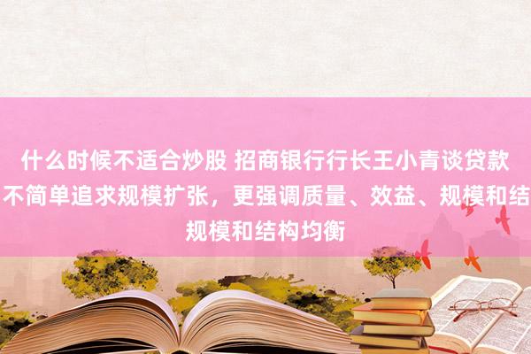 什么时候不适合炒股 招商银行行长王小青谈贷款降速：不简单追求规模扩张，更强调质量、效益、规模和结构均衡