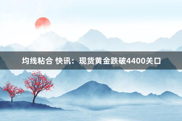 均线粘合 快讯：现货黄金跌破4400关口