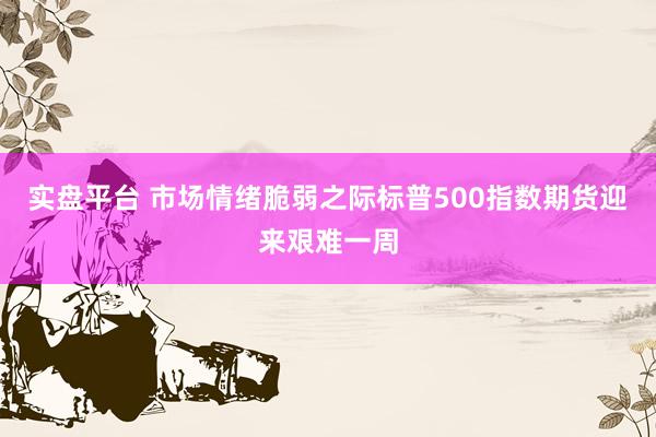 实盘平台 市场情绪脆弱之际标普500指数期货迎来艰难一周