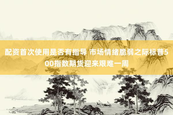 配资首次使用是否有指导 市场情绪脆弱之际标普500指数期货迎来艰难一周