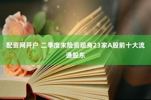 配资网开户 二季度末险资现身23家A股前十大流通股东
