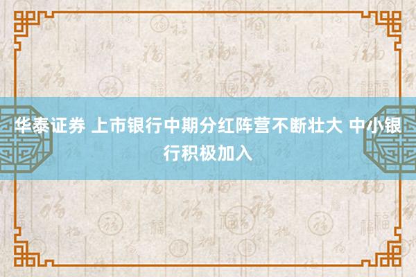 华泰证券 上市银行中期分红阵营不断壮大 中小银行积极加入