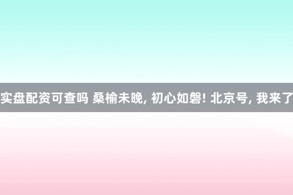 实盘配资可查吗 桑榆未晚, 初心如磐! 北京号, 我来了