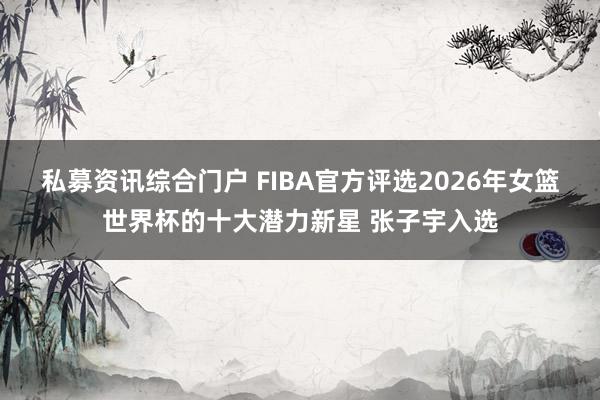 私募资讯综合门户 FIBA官方评选2026年女篮世界杯的十大潜力新星 张子宇入选