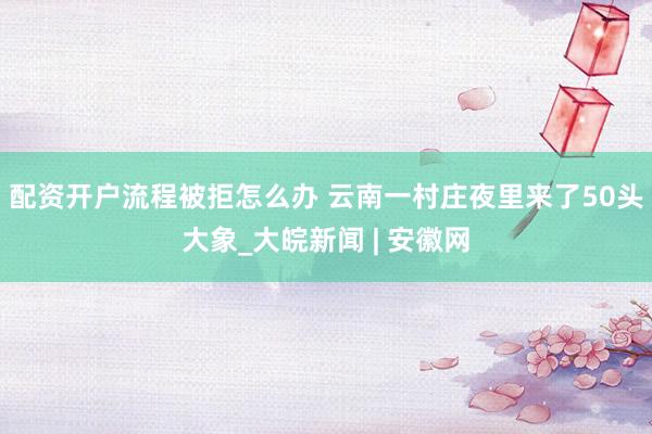 配资开户流程被拒怎么办 云南一村庄夜里来了50头大象_大皖新闻 | 安徽网