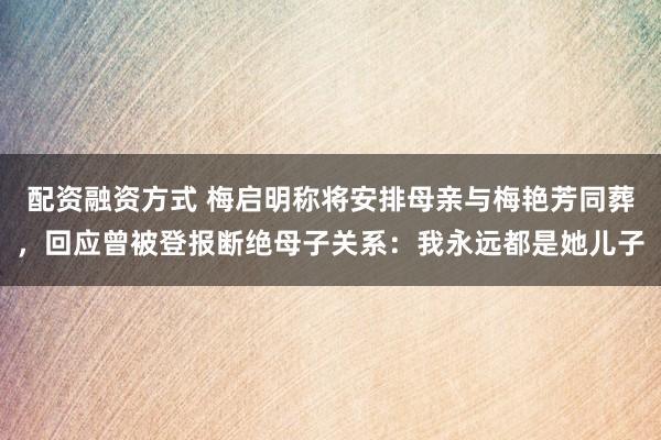 配资融资方式 梅启明称将安排母亲与梅艳芳同葬，回应曾被登报断绝母子关系：我永远都是她儿子