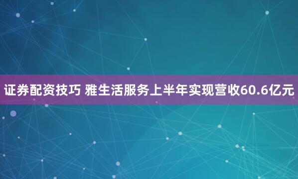 证券配资技巧 雅生活服务上半年实现营收60.6亿元