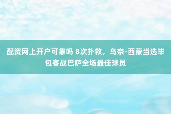 配资网上开户可靠吗 8次扑救，乌奈-西蒙当选毕包客战巴萨全场最佳球员
