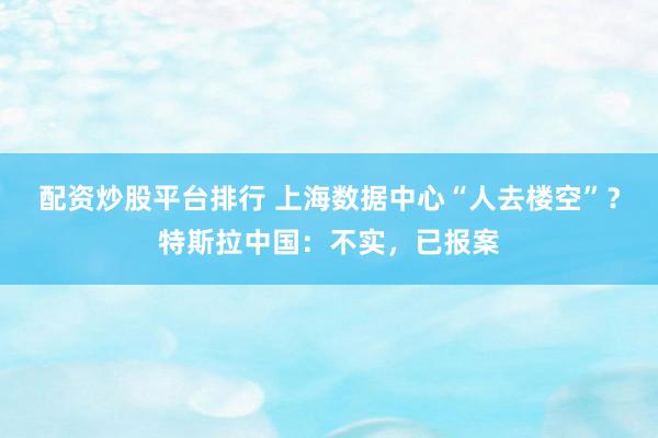 配资炒股平台排行 上海数据中心“人去楼空”？特斯拉中国：不实，已报案