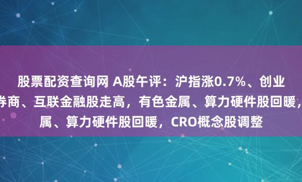 股票配资查询网 A股午评：沪指涨0.7%、创业板指涨1.37%，券商、互联金融股走高，有色金属、算力硬件股回暖，CRO概念股调整