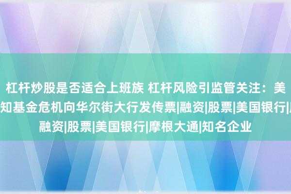 杠杆炒股是否适合上班族 杠杆风险引监管关注：美国证交会就态势感知基金危机向华尔街大行发传票|融资|股票|美国银行|摩根大通|知名企业