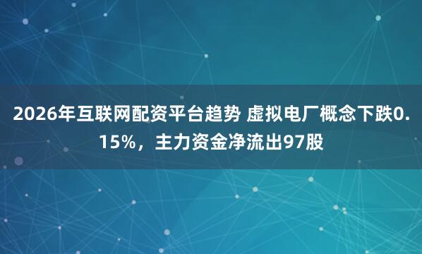 2026年互联网配资平台趋势 虚拟电厂概念下跌0.15%，主力资金净流出97股