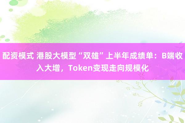 配资模式 港股大模型“双雄”上半年成绩单：B端收入大增，Token变现走向规模化