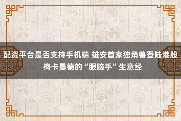 配资平台是否支持手机端 雄安首家独角兽登陆港股  梅卡曼德的“眼脑手”生意经