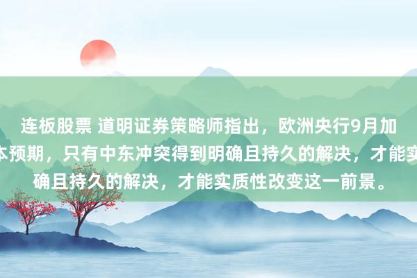 连板股票 道明证券策略师指出,欧洲央行9月加息25个基点仍是基本预期,只有中东冲突得到明确且持久的解决,才能实质性改变这一前景。