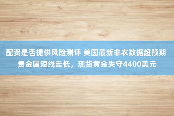 配资是否提供风险测评 美国最新非农数据超预期 贵金属短线走低，现货黄金失守4400美元